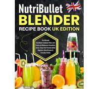 NutriBullet Blender Recipe Book UK Edition: The Ultimate NutriBullet Cookbook filled with Fresh and Wholesome Smoothies, Juices, Soups that Promote Better Digestion, Detoxification & Everyday Vitality
