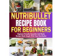 Nutribullet Recipe Book for Beginners: Beginner-Friendly Smoothie and Shake Recipes Made Simple with Your Nutribullet.