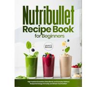 Nutribullet Recipe Book for Beginners: High-Nutrient Smoothies, Detox Blends, and Everyday Wellness Recipes for Energy, Immunity, and Whole-Food Nutrition
