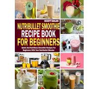 Nutribullet Smoothie Recipe Book For Beginners: Quick and Nutritious Smoothie Recipes for Beginners with Your Nutribullet Blender.