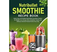 Nutribullet Smoothie Recipe Book: Quick, Easy, and Healthy Nutribullet Smoothie Creation for Weight Loss, Energy, Detox, Breakfast, Snacks, and Delicious Nutrient-Packed Drinks Every Day