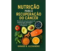Nutrição para a recuperação do câncer: receitas de cura para suporte da quimioterapia, imunidade e energia durante e após o tratamento