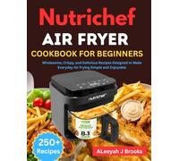 Nutrichef Airfryer Cookbook For Beginners: Wholesome, Crispy, and Delicious Recipes Designed to Make Everyday Air Frying Simple and Enjoyable