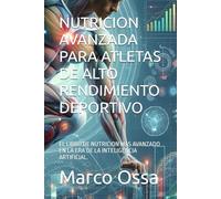NUTRICION AVANZADA PARA ATLETAS DE ALTO RENDIMIENTO DEPORTIVO: EL LIBRO DE NUTRICION MAS AVANZADO EN LA ERA DE LA INTELIGENCIA ARTIFICIAL.