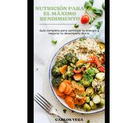 NUTRICION PARA EL MAXIMO RENDIMIENTO: Guía Completa Para Optimizar Tu Energía Y Mejorar Tu Desempeño Diario