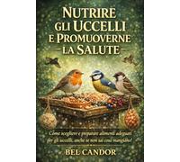NUTRIRE GLI UCCELLI E PROMUOVERNE LA SALUTE: Come scegliere e preparare alimenti adeguati per gli uccelli, anche se non sai cosa mangiano!