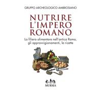 Nutrire l'impero romano. La filiera alimentare nell'antica Roma, gli approvvigionamenti, le ricette