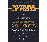 Nutrire la forza. Da Sapiens a Jedi: evoluzione e fisiologia di un super atleta. Istruzioni per l'uso