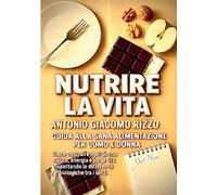 Nutrire la vita. Guida alla sana alimentazione per uomo e donna