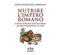 Nutrire l'impero romano. La filiera alimentare nell'antica Roma, gli approvvigionamenti, le ricette