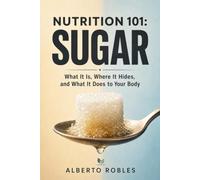 Nutrition 101: Sugar - What It Is, Where It Hides, and What It Does to Your Body: Understand Added Sugar, Natural Sugar, Glucose, Fructose, Blood Sugar, Cravings, Energy and Insulin