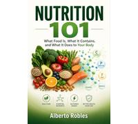 Nutrition 101: What Food Is, What It Contains, and What It Does to Your Body: A Practical Primer on Food, Nutrients, and Their Effects on Your Well-Being