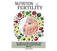 Nutrition and Fertility: The Complete Guide to Improving Your Reproductive Health and Conceiving Healthy