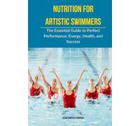 Nutrition for Artistic Swimmers: The Essential Guide to Perfect Performance: Energy, Health, and Success