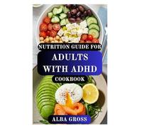 NUTRITION GUIDE FOR ADULTS WITH ADHD COOKBOOK: A Practical Food Plan to Boost Focus, Calm Your Mind, and Improve Mental Clarity