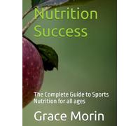 Nutrition Success: The Complete Guide to Sports Nutrition for all ages