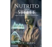 Nutrito Dalle Stelle: Saggezza Aliena Per Vivere Intensamente