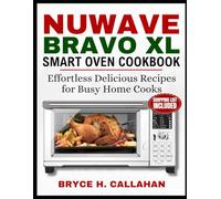 NUWAVE BRAVO XL SMART OVEN COOKBOOK: Effortless Delicious Recipes for Busy Home Cooks