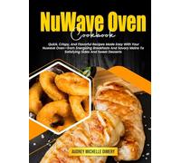 NuWave Oven Cookbook: Quick, Crispy, And Flavorful Recipes Made Easy With Your Nuwave Oven-from Energizing Breakfasts And Savory Mains To Satisfying Sides And Sweet Desserts