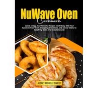 NuWave Oven Cookbook: Quick, Crispy, And Flavorful Recipes Made Easy With Your Nuwave Oven-from Energizing Breakfasts And Savory Mains To Satisfying Sides And Sweet Desserts