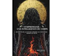 Nymphomanie : L'Intelligence du Corps: Déconstruire les mythes, réparer les confusions, libérer les vécus