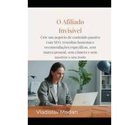 O Afiliado Invisível: Crie um negócio de conteúdo passivo com SEO, resenhas honestas e recomendações específicas, sem marca pessoal, sem câmera e sem mostrar o seu rosto
