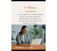 O Afiliado Invisível: Crie um negócio de conteúdo passivo com SEO, resenhas honestas e recomendações específicas, sem marca pessoal, sem câmera e sem mostrar o seu rosto