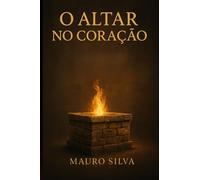 O ALTAR NO CORAÇÃO: Redescobrindo a presença e o propósito na intimidade com Cristo.