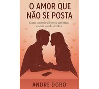 O Amor Que Não Se Posta: Como construir conexões autênticas em um mundo de likes