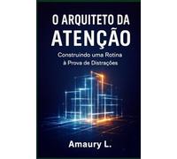 O Arquiteto da Atenção: Construindo uma Rotina à Prova de Distrações