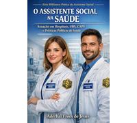 O ASSISTENTE SOCIAL NA SAÚDE: Atuação em Hospitais, Unidades Básicas de Saúde, CAPS e Políticas Públicas de Saúde Manual Técnico e Prático para ... Social e Profissionais de Políticas Públicas