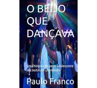 O BEIJO QUE DANÇAVA: Uma história de amor adolescente nas noites de Uberlândia