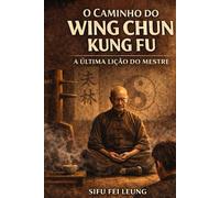 O CAMINHO DO WING CHUN KUNG FU: A Última Lição do Mestre