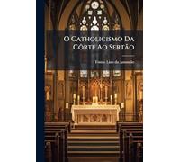 O Catholicismo Da Côrte Ao Sertão: Capitulos De Historia Religiosa...
