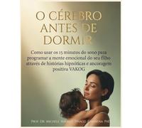 O Cérebro antes de Dormir: Como usar os 15 minutos do sono para programar a mente emocional do seu filho através de histórias hipnóticas e ancoragem positiva VAKOG