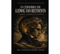 O Cérebro de Ludwig van Beethoven: O Gênio e a Sinfonia do Silêncio