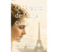 O Cérebro de Marie Curie: O Gênio e a Luz Que Transformou o Invisível
