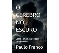 O CÉREBRO NO ESCURO: Como Tomamos Decisões sem Perceber