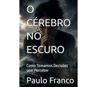 O CÉREBRO NO ESCURO: Como Tomamos Decisões sem Perceber