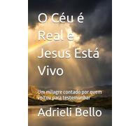 O Céu é Real e Jesus Está Vivo: Um milagre contado por quem voltou para testemunhar
