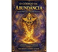 O Código da Abundância: Alquimia Prática para a Liberdade Financeira: Dominando as 7 Leis Herméticas para Transmutar Pensamento em Patrimônio