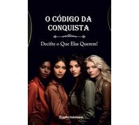 O Código da Conquista: Decifre o Que Elas Querem.: Segredos Revelados para Entender e Encantar o Universo Feminino