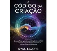 O código da criação. O que a física quântica, a inteligência artificial e a consciência humana têm em comum para a criação da realidade