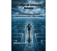 O Código da Influência Humana: A Anatomia dos Sistemas que Moldam o Que Você Pensa, Escolhe, Compra e Defende