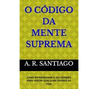 O CÓDIGO DA MENTE SUPREMA: COMO REPROGRAMAR O SEU CÉREBRO PARA VENCER QUALQUER CENÁRIO DA VIDA
