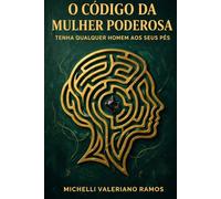 O CÓDIGO DA MULHER PODEROSA: TENHA QUALQUER HOMEM AOS SEUS PÉS