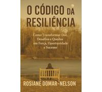 O Código da Resiliência: Como Transformar Dor, Desafios e Quedas em Força, Oportunidade e Sucesso