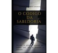 O CÓDIGO DA SABEDORIA: Descubra os princípios universais que moldam uma vida de propósito e realização