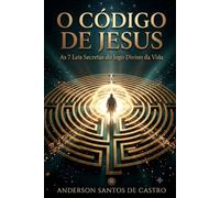 O CÓDIGO DE JESUS: As 7 Regras de Ouro do Jogo Divino da Vida: Como os Ensinamentos Secretos de Jesus Revelam Prosperidade, Cura e Liberdade Interior