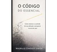 O Código do Essencial: Como retomar o controle da sua atenção e prosperar na era do caos